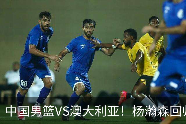 中国男篮VS澳大利亚！杨瀚森回归首秀，郭士强调整阵容，央视直播